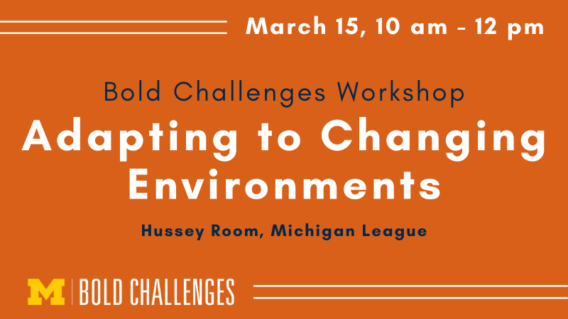 March 15, 10 am - 12 pm Bold Challenges Workshop Adapting to Changing Environments Hussey Room, Michigan League 