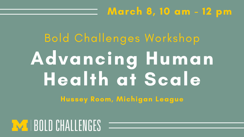March 8, 10 am - 12 pm Bold Challenges Workshop Advancing Human Health at Scale Hussey Room, Michigan League 