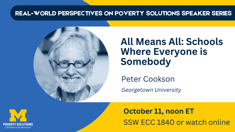 Real-World Perspectives on Poverty Solutions Speaker Series. "All Means All: Schools Where Everyone is Somebody" Peter Cookson, Stanford University Friday, October 11, 2024, noon ET SSW ECC 1840. Also available to watch online 