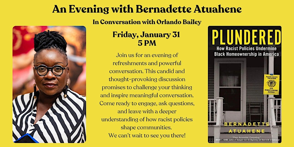 Join us for an evening of refreshments and powerful conversation with Professor Atuahene and Orlando Bailey on Friday, January 31, 2025. This candid and thought-provoking discussion promises to challenge your thinking and inspire meaningful conversation. Come ready to engage, ask questions, and leave with a deeper understanding of how racist policies shape communities. We can't wait to see you there!