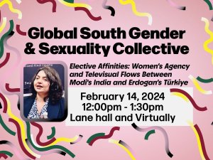 Flyer for the Global South Gender & Sexuality Collective titled 'Elective Affinities: Women's Agency and Televisual Flows Between Modi's India and Erdogan's Türkiye.' The event is on February 14, 2024, from 12:00 PM to 1:30 PM at Lane Hall and virtually. The background features a pink pattern with colorful streamers, and a photo of a speaker is included