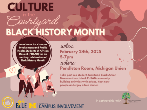 The image is an event flyer promoting "Culture in the Courtyard" for Black History Month. It invites participants to join the Center for Campus Involvement and Public Health Students of African Descent (PHSAD) on February 24, 2025, from 5–7 PM in the Pendleton Room at the Michigan Union. The flyer mentions a Black Action Movement teach-in, community-building activities with prizes, and free dinner. The design features pink and brown floral shapes, a group of diverse individuals, and partnership logos for UUWeekly, Go Blue, Campus Involvement, and PHSAD.