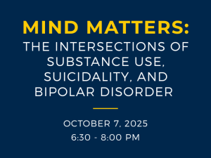 Dark blue banner with the University of Michigan "M" logo and the text "Michigan Medicine" at the top. Large yellow text reads "Mind Matters:". Below, white text says "The Intersections of Substance Use, Suicidality, and Bipolar Disorder". At the bottom, yellow and white text states "October 7, 2025, 6:30 - 8:00 PM".