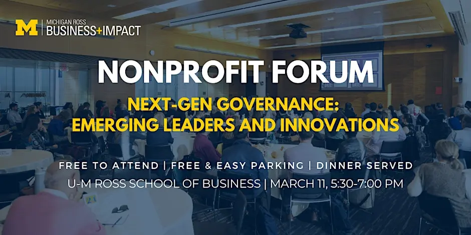  Share this event Nonprofit Forum | Next-Gen Governance: Emerging Leaders and Innovations By Business+Impact at Ross School of Business Tauber Colloquium Ann Arbor, MI Wednesday, Mar 11 from 5:30 pm to 7:30 pm EDT