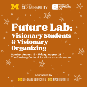 Image with the title "Future Lab: Visionary Students & Visionary Organizing", surrounded by small stars and dots, with text descriptions reading "Sunday, August 16 - Friday, August 21; at the Ginsberg Center & locations around campus". hosted by UM Student Life Sustainability and Visionary Organizing Lab, sponsored by UM Life-Changing Education and the Ginsberg Center.