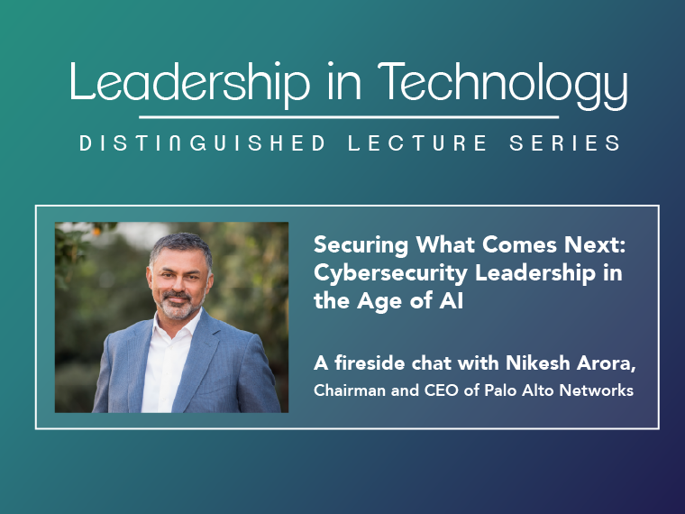 Leadership in Technology: Distinguished Lecture Series - Securing What Comes Next: Cybersecurity Leadership in the Age of AI A fireside chat with Nikesh Arora, chairman and CEO of Palo Alto Networks